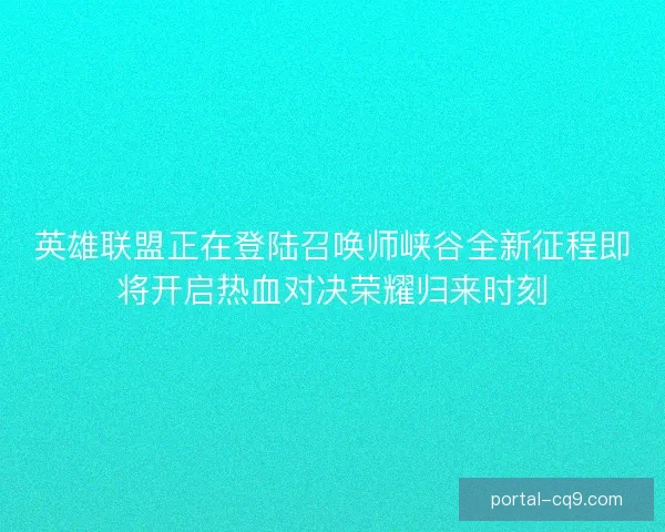 英雄联盟正在登陆召唤师峡谷全新征程即将开启热血对决荣耀归来时刻
