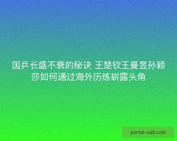 国乒长盛不衰的秘诀 王楚钦王曼昱孙颖莎如何通过海外历练崭露头角