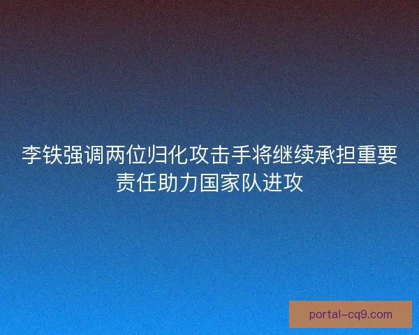 李铁强调两位归化攻击手将继续承担重要责任助力国家队进攻