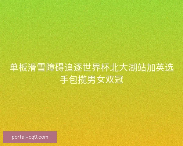 单板滑雪障碍追逐世界杯北大湖站加英选手包揽男女双冠